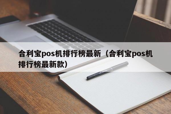 合利宝pos机排行榜最新（合利宝pos机排行榜最新款）