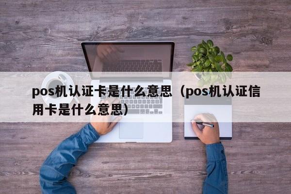 pos机认证卡是什么意思（pos机认证信用卡是什么意思）