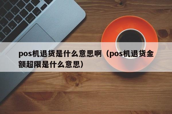 pos机退货是什么意思啊（pos机退货金额超限是什么意思）