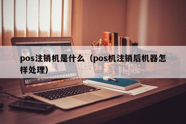 pos注销机是什么（pos机注销后机器怎样处理）