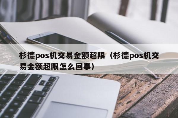 杉德pos机交易金额超限（杉德pos机交易金额超限怎么回事）