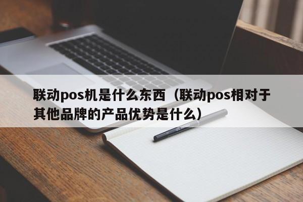 联动pos机是什么东西（联动pos相对于其他品牌的产品优势是什么）