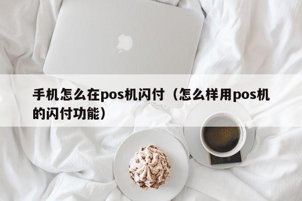 手机怎么在pos机闪付（怎么样用pos机的闪付功能）