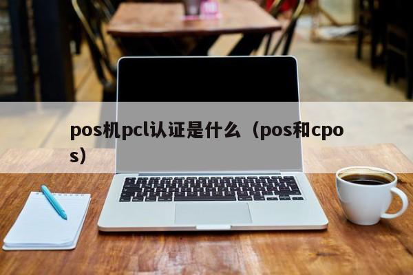 pos机pcl认证是什么（pos和cpos）