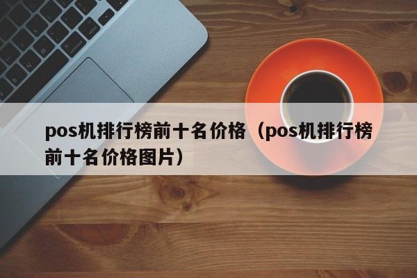 pos机排行榜前十名价格（pos机排行榜前十名价格图片）