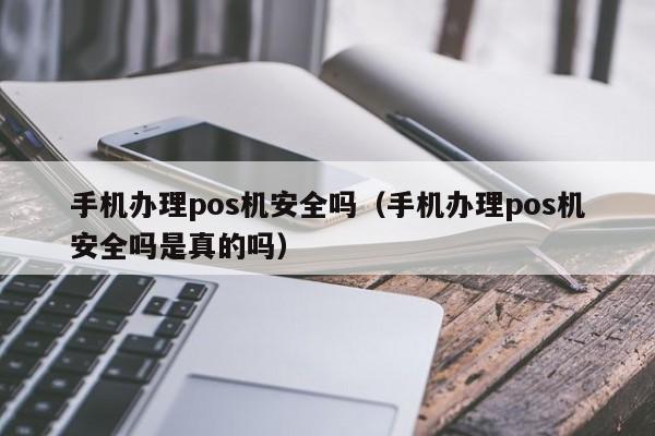 手机办理pos机安全吗（手机办理pos机安全吗是真的吗）