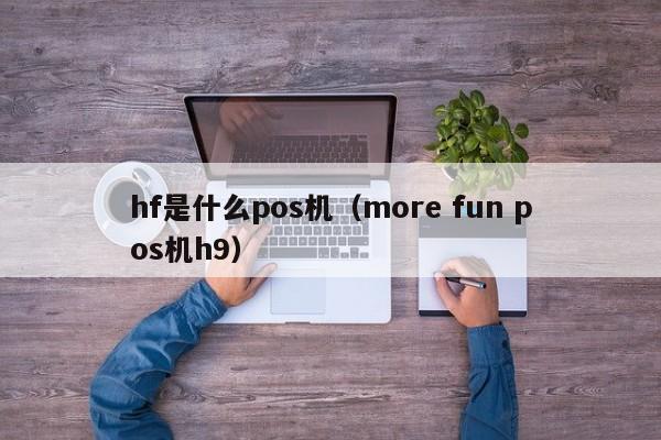 hf是什么pos机（more fun pos机h9）