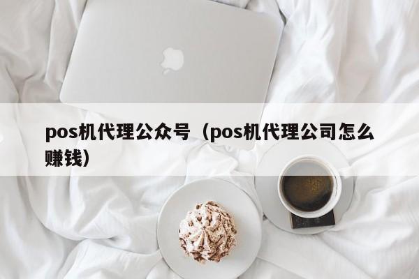 pos机代理公众号（pos机代理公司怎么赚钱）