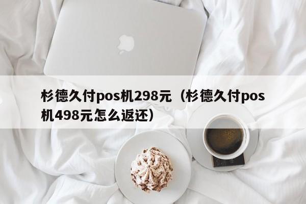 杉德久付pos机298元（杉德久付pos机498元怎么返还）