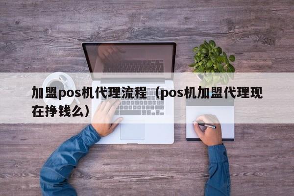 加盟pos机代理流程（pos机加盟代理现在挣钱么）