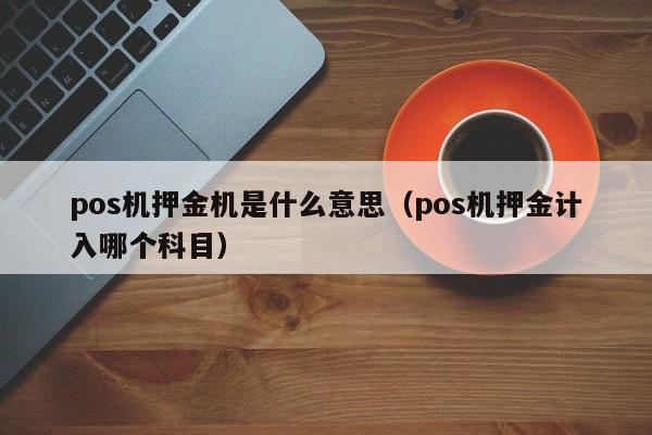 pos机押金机是什么意思（pos机押金计入哪个科目）