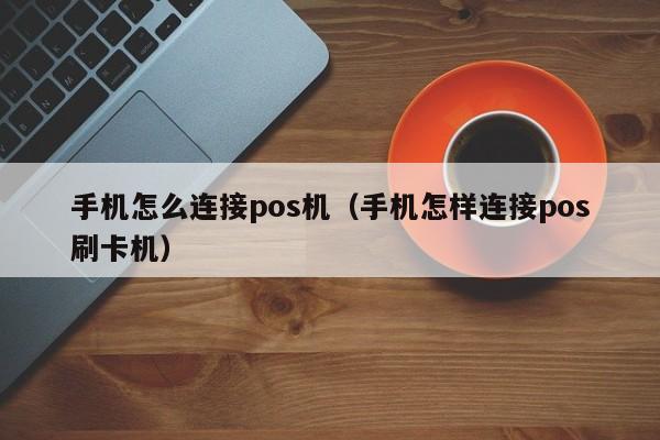 手机怎么连接pos机（手机怎样连接pos刷卡机）