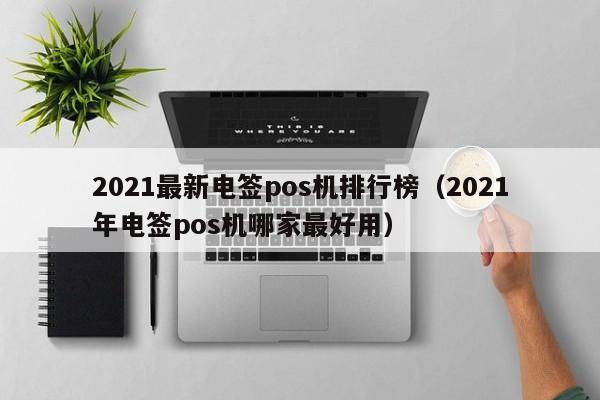 2021最新电签pos机排行榜（2021年电签pos机哪家最好用）