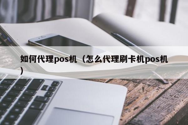 如何代理pos机（怎么代理刷卡机pos机）