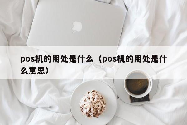 pos机的用处是什么（pos机的用处是什么意思）