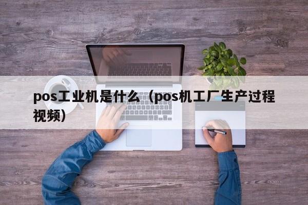 pos工业机是什么（pos机工厂生产过程视频）