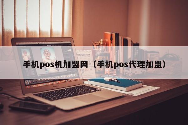 手机pos机加盟网（手机pos代理加盟）