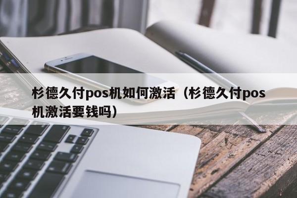 杉德久付pos机如何激活（杉德久付pos机激活要钱吗）