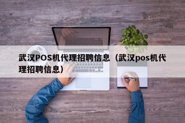 武汉POS机代理招聘信息（武汉pos机代理招聘信息）