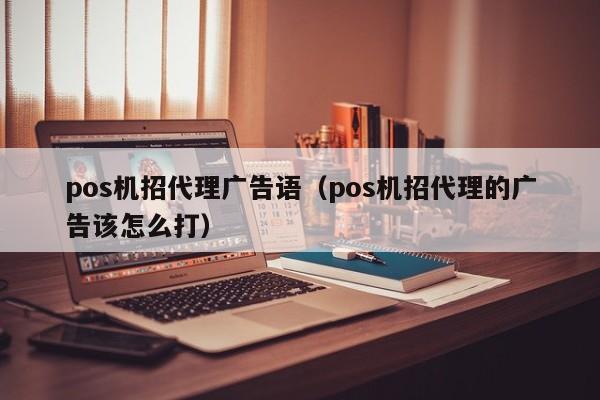 pos机招代理广告语（pos机招代理的广告该怎么打）