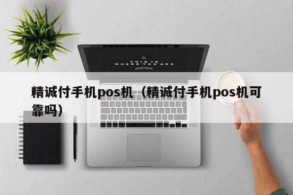 精诚付手机pos机（精诚付手机pos机可靠吗）