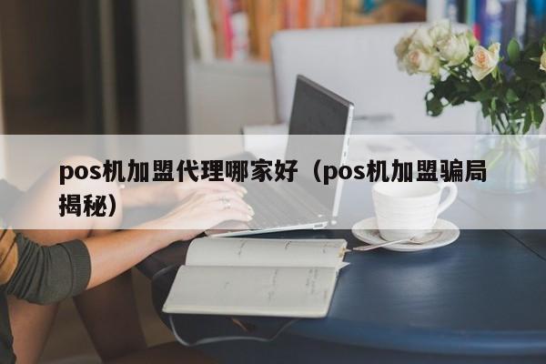 pos机加盟代理哪家好（pos机加盟骗局揭秘）