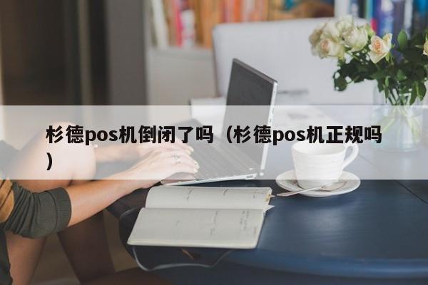 杉德pos机倒闭了吗（杉德pos机正规吗）