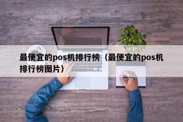 最便宜的pos机排行榜（最便宜的pos机排行榜图片）