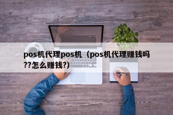 pos机代理pos机（pos机代理赚钱吗??怎么赚钱?）