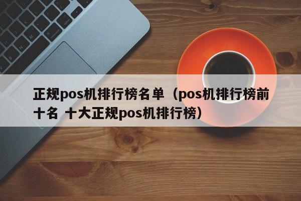 正规pos机排行榜名单（pos机排行榜前十名 十大正规pos机排行榜）