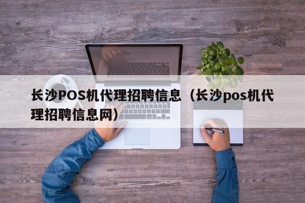 长沙POS机代理招聘信息（长沙pos机代理招聘信息网）