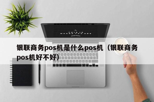 银联商务pos机是什么pos机（银联商务pos机好不好）