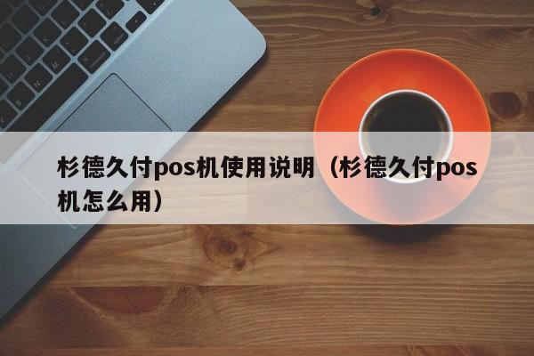 杉德久付pos机使用说明（杉德久付pos机怎么用）