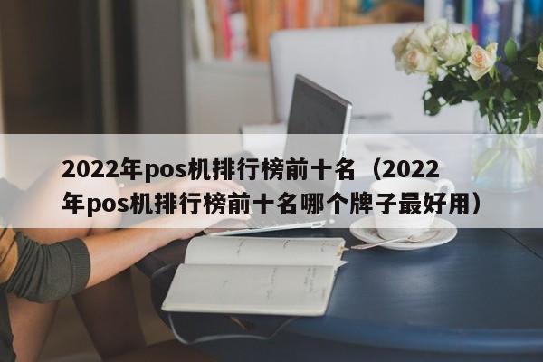 2022年pos机排行榜前十名（2022年pos机排行榜前十名哪个牌子最好用）