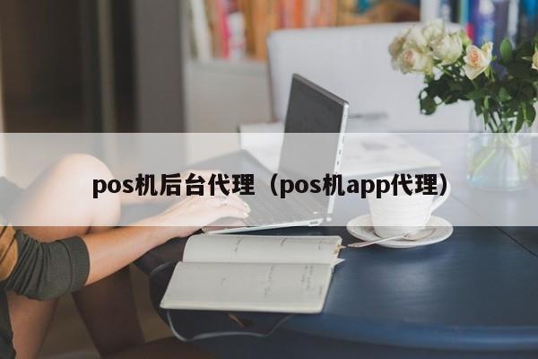 pos机后台代理（pos机app代理）