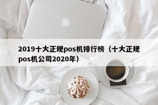 2019十大正规pos机排行榜（十大正规pos机公司2020年）