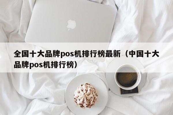 全国十大品牌pos机排行榜最新（中国十大品牌pos机排行榜）