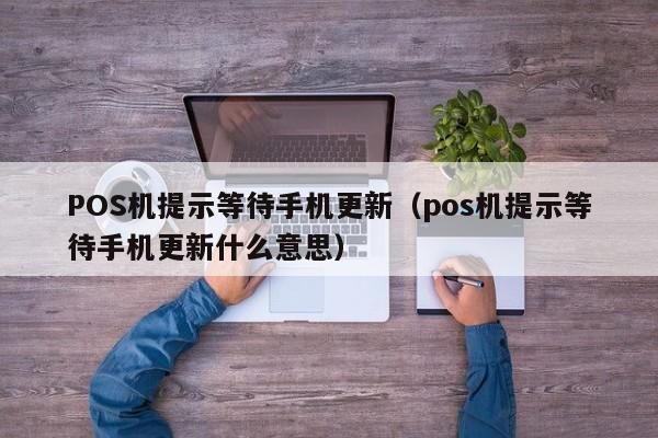 POS机提示等待手机更新（pos机提示等待手机更新什么意思）