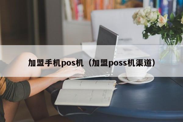 加盟手机pos机（加盟poss机渠道）