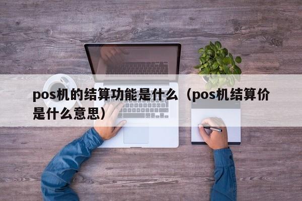 pos机的结算功能是什么（pos机结算价是什么意思）