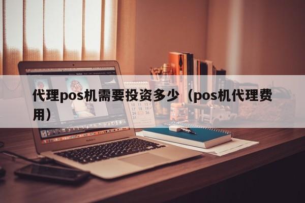 代理pos机需要投资多少（pos机代理费用）