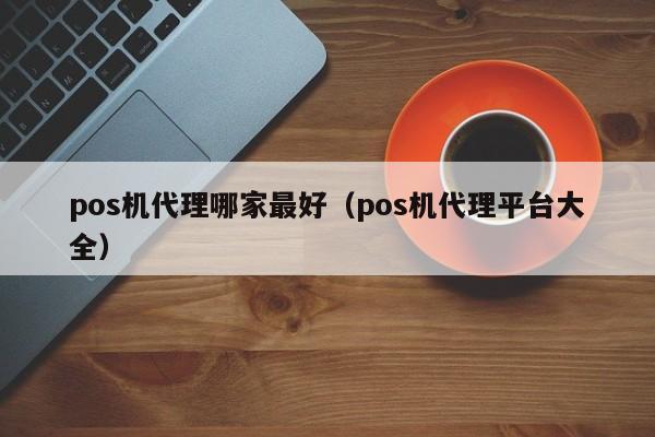 pos机代理哪家最好（pos机代理平台大全）