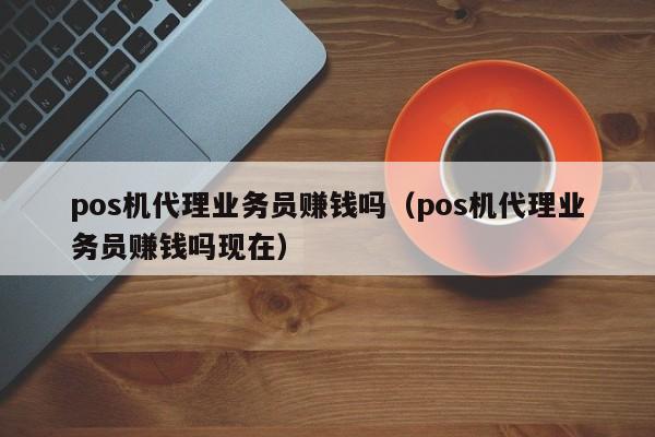 pos机代理业务员赚钱吗（pos机代理业务员赚钱吗现在）