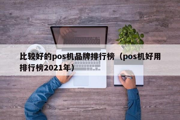 比较好的pos机品牌排行榜（pos机好用排行榜2021年）