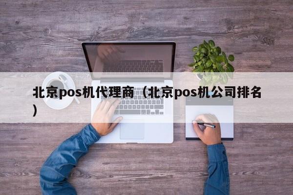 北京pos机代理商（北京pos机公司排名）