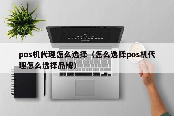 pos机代理怎么选择（怎么选择pos机代理怎么选择品牌）