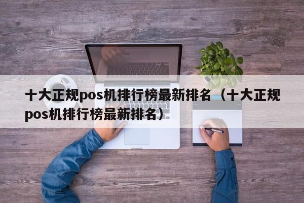 十大正规pos机排行榜最新排名（十大正规pos机排行榜最新排名）