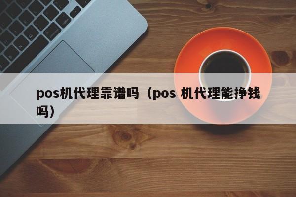 pos机代理靠谱吗（pos 机代理能挣钱吗）