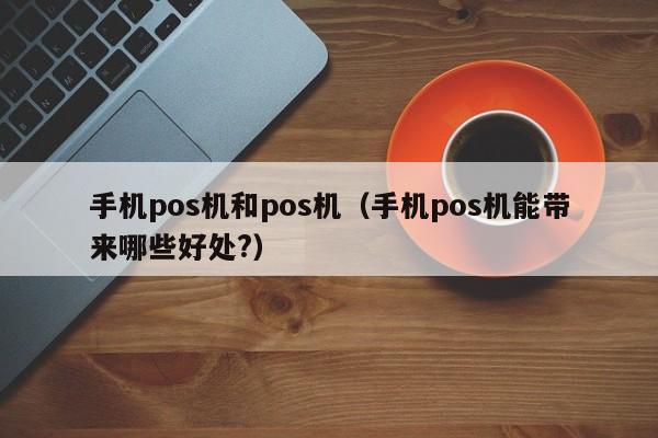 手机pos机和pos机（手机pos机能带来哪些好处?）