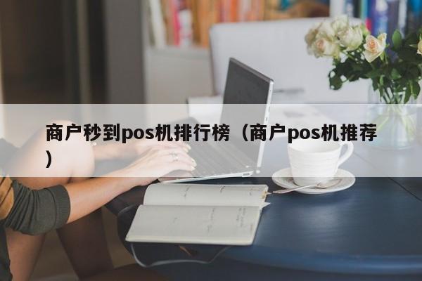 商户秒到pos机排行榜（商户pos机推荐）